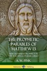 The Prophetic Parables of Matthew 13 - A W Pink - 9780359046201