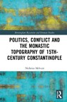 Politics, Conflict and the Monastic Topography of 15th-Century Constantinople - Nicholas (Johannes Gutenberg-University in Mainz Melvani - 9780367514860