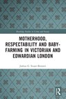Motherhood, Respectability and Baby-Farming in Victorian and Edwardian London - Joshua (Research Associate at University of Leicester Stuart-Bennett - 9780367752774