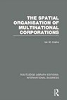 The Spatial Organisation of Multinational Corporations (RLE International Business) - Ian Clarke - 9780415751971