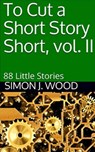 To Cut a Short Story Short, vol. II: 88 Little Stories - Simon J. Wood - 9780463050743