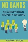 No Banks: No Money Down Property Investing - Anthony Dixon - 9780463172513