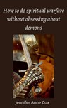 How to Do Spiritual Warfare Without Obsessing About Demons - Jennifer Anne Cox - 9780463247686