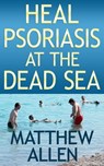 Heal Psoriasis at the Dead Sea - Matthew Allen - 9780463297513