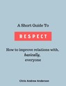 A Short Guide to Respect: How to Improve Relations With, Basically, Everyone - Chris Andrew Anderson - 9780463317334