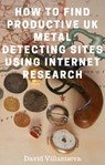 How to Find Productive UK Metal Detecting Sites Using Internet Research - David Villanueva - 9780463510384