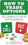 How to Trade Options: The Complete Guide for Beginners - Tim Morris - 9780463766323
