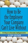 How to Be the Employee Your Company Can't Live Without - Glenn Shepard - 9780471751809