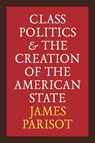 Class Politics and the Creation of the American State - James Parisot - 9780472078301