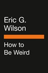 How to Be Weird - Eric G. Wilson - 9780525508076