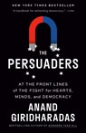 The Persuaders: At the Front Lines of the Fight for Hearts, Minds, and Democracy - Anand Giridharadas - 9780593312643