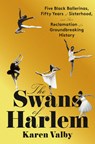 The Swans of Harlem: Five Black Ballerinas, Fifty Years of Sisterhood, and Their Reclamation of a Groundbreaking History - Karen Valby - 9780593317525