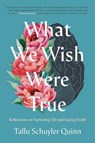 What We Wish Were True: Reflections on Nurturing Life and Facing Death - Tallu Schuyler Quinn - 9780593442906
