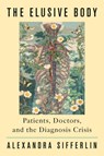 The Elusive Body: Patients, Doctors, and the Diagnosis Crisis - Alexandra Sifferlin - 9780593490112