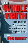The Whole Truth: The Tainted Prosecution of an American Fighter Pilot - Bob Harvey - 9780615933634