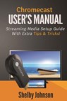 Chromecast User's Manual Streaming Media Setup Guide with extra tips & tricks! - Shelby Johnson - 9780615965833