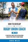 How to Develop a Rugby Union Coach: A Practical Guide for the Developing Coach in the Sport of Rugby Union - David Christopher Miles - 9780648274551