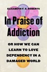 In Praise of Addiction - Elizabeth F. S. Roberts - 9780691245805