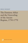 The Damiens Affair and the Unraveling of the ANCIEN REGIME, 1750-1770 - Dale K. Van Kley - 9780691640662