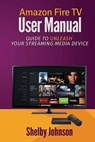 Amazon Fire TV User Manual: Guide to Unleash Your Streaming Media Device - Shelby Johnson - 9780692202272