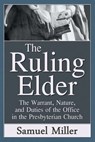 The Ruling Elder: The Warrant, Nature, and Duties of the Office in the Presbyterian Church - Samuel Miller D. D. - 9780692590881