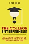 The College Entrepreneur: How to leverage your university to build a business, escape the rat race and live life on your terms. - Kyle Gray - 9780692723388