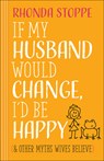 If My Husband Would Change, I'd Be Happy: And Other Myths Wives Believe - Rhonda Stoppe - 9780736962865