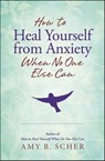 How to Heal Yourself from Anxiety When No One Else Can - Amy B. Scher - 9780738756653
