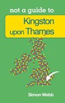 Not a Guide to: Kingston upon Thames - Simon Webb - 9780752479682