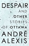 Despair and Other Stories of Ottawa - Andre Alexis - 9780771008030