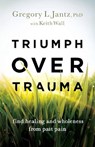Triumph over Trauma – Find Healing and Wholeness from Past Pain - Gregory L. Phd Jantz ; Keith Wall - 9780800741372