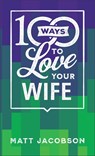 100 Ways to Love Your Wife – The Simple, Powerful Path to a Loving Marriage - Matt Jacobson - 9780800742584
