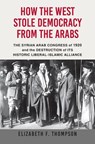 How the West Stole Democracy from the Arabs: The Syrian Congress of 1920 and the Destruction of Its Historic Liberal-Islamic Alliance - Elizabeth F. Thompson - 9780802148209