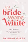 And the Bride Wore White: Seven Truths to Live in Sexual Integrity . . . No Matter Your Past - Dannah Gresh - 9780802429322