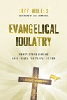 Evangelical Idolatry: How Pastors Like Me Have Failed the People of God - Jeff Mikels - 9780802884664
