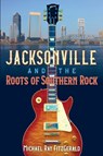 Jacksonville and the Roots of Southern Rock - Michael Ray FitzGerald - 9780813080352