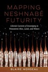 Mapping Neshnabé Futurity: Celestial Currents of Sovereignty in Potawatomi Skies, Lands, and Waters - Blaire Morseau - 9780816553136