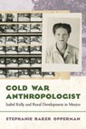 Cold War Anthropologist: Isabel Kelly and Rural Development in Mexico - Stephanie Baker Opperman - 9780816553914