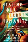 Healing Our Broken Humanity – Practices for Revitalizing the Church and Renewing the World - Grace Ji–sun Kim ; Graham Hill ; Willie James Jennings - 9780830845415