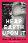 Heap Earth Upon It - Chloe Michelle Howarth - 9780857309174