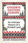 Goodbye Eastern Europe - Jacob Mikanowski - 9780861542604