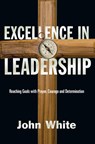 Excellence in Leadership: Reaching Goals with Prayer, Courage and Determination - John White - 9780877845706