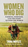 Women Who Dig: Farming, Feminism, and the Fight to Feed the World - Trina Moyles - 9780889775275