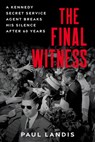 The Final Witness: A Kennedy Secret Service Agent Breaks His Silence After Sixty Years - Paul Landis - 9780897331067