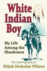 White Indian Boy: My Life Among The Shoshones - Elijah Nicholas Wilson - 9780941599719