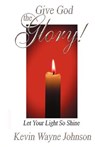 Give God the Glory! Let Your Light So Shine - Kevin Wayne Johnson - 9780970590299