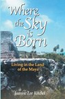 Where the Sky Is Born: Living in the Land of the Maya - Karen Ross - 9780974483900
