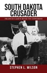 South Dakota Crusader: Francis Case’s Road to Congress - Stephen L. Wilson - 9780978960025
