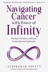 Navigating Cancer with Power of Infinity: Synergy of Science, Lifestyle, Leadership and Spirituality - Anupkumar Shetty - 9780982030844
