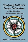 Studying Luther's Large Catechism: A Workbook for Christian Discipleship - Ryan C. MacPherson - 9780983568117